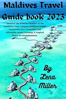 Maldives Travel Guide 2023: Discover the Pristine Paradise of the Maldives: Your Ultimate Maldives Travel Companion for a ...