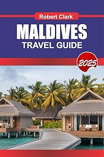 MALDIVES TRAVEL GUIDE 2025: Experience the Ultimate Island Escape Crystal Clear Waters, Luxurious Resorts & Underwater Won...